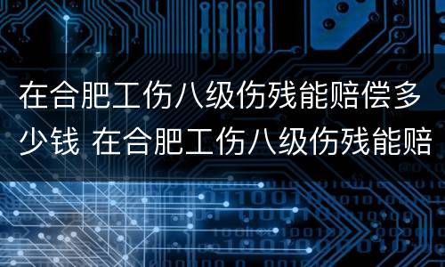 在合肥工伤八级伤残能赔偿多少钱 在合肥工伤八级伤残能赔偿多少钱一个月