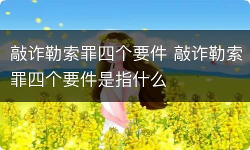 敲诈勒索罪四个要件 敲诈勒索罪四个要件是指什么