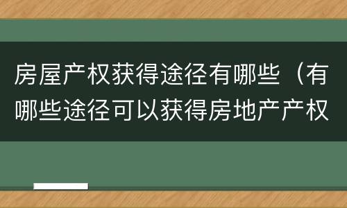 房屋产权获得途径有哪些（有哪些途径可以获得房地产产权）