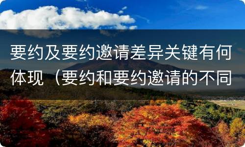 要约及要约邀请差异关键有何体现（要约和要约邀请的不同的点在于哪些方面）