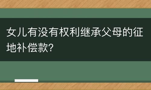 女儿有没有权利继承父母的征地补偿款？