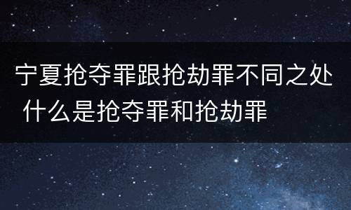 宁夏抢夺罪跟抢劫罪不同之处 什么是抢夺罪和抢劫罪