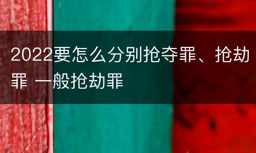 2022要怎么分别抢夺罪、抢劫罪 一般抢劫罪