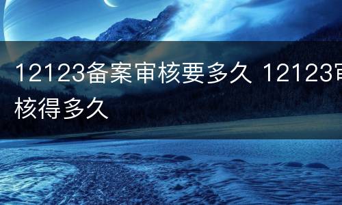 12123备案审核要多久 12123审核得多久