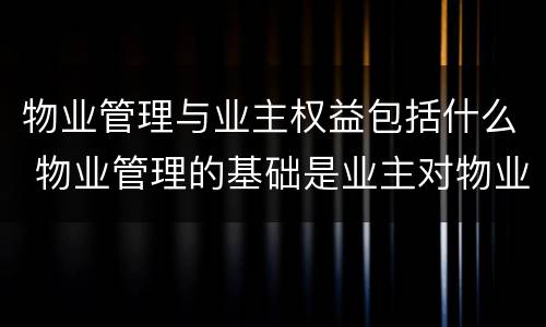 物业管理与业主权益包括什么 物业管理的基础是业主对物业的什么权