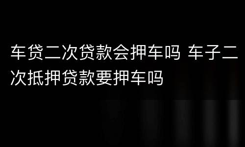 车贷二次贷款会押车吗 车子二次抵押贷款要押车吗