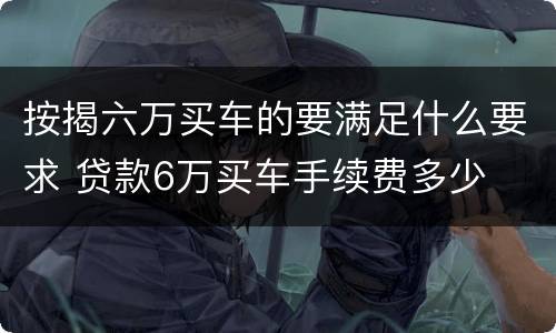 按揭六万买车的要满足什么要求 贷款6万买车手续费多少