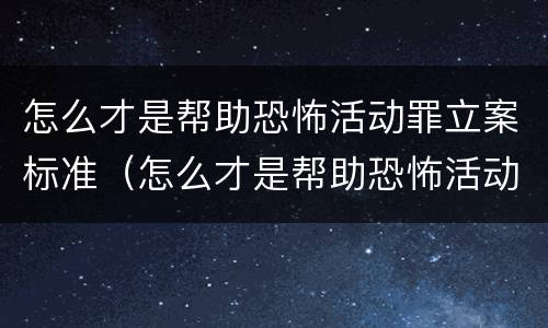 怎么才是帮助恐怖活动罪立案标准（怎么才是帮助恐怖活动罪立案标准的人）