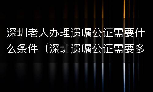 深圳老人办理遗嘱公证需要什么条件（深圳遗嘱公证需要多少钱）