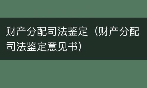 财产分配司法鉴定（财产分配司法鉴定意见书）