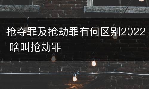 抢夺罪及抢劫罪有何区别2022 啥叫抢劫罪