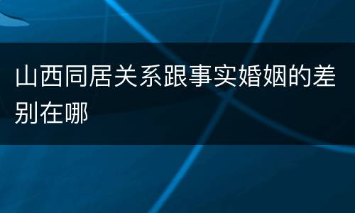 山西同居关系跟事实婚姻的差别在哪