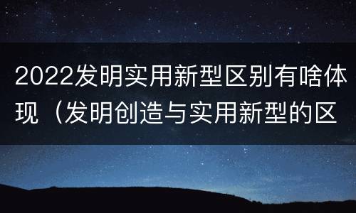 2022发明实用新型区别有啥体现（发明创造与实用新型的区别）