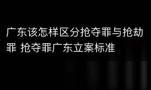广东该怎样区分抢夺罪与抢劫罪 抢夺罪广东立案标准