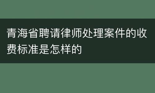 青海省聘请律师处理案件的收费标准是怎样的