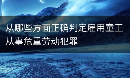 从哪些方面正确判定雇用童工从事危重劳动犯罪