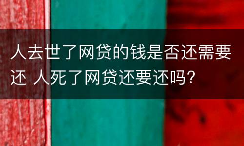 人去世了网贷的钱是否还需要还 人死了网贷还要还吗?