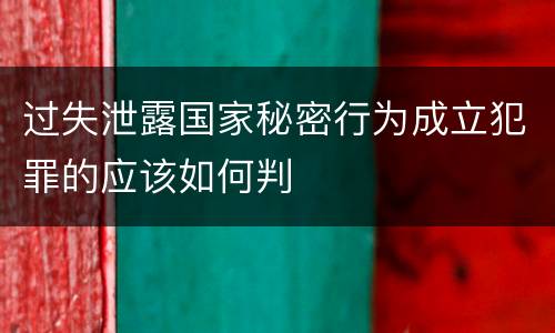过失泄露国家秘密行为成立犯罪的应该如何判