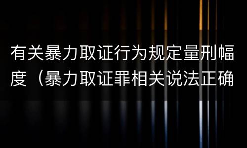 有关暴力取证行为规定量刑幅度（暴力取证罪相关说法正确的是）