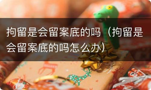 拘留是会留案底的吗（拘留是会留案底的吗怎么办）