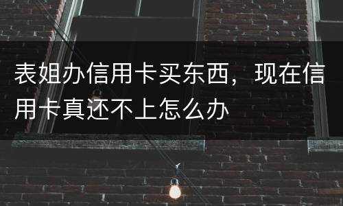 表姐办信用卡买东西，现在信用卡真还不上怎么办