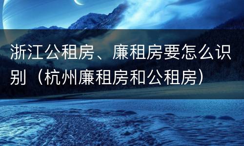 浙江公租房、廉租房要怎么识别(杭州廉租房和公租房)