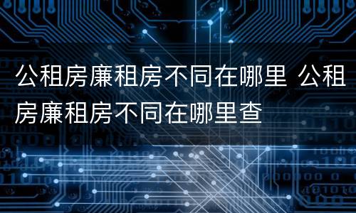 公租房廉租房不同在哪里 公租房廉租房不同在哪里查