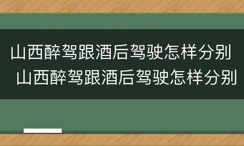 山西醉驾跟酒后驾驶怎样分别 山西醉驾跟酒后驾驶怎样分别判刑