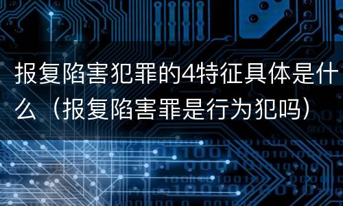 报复陷害犯罪的4特征具体是什么（报复陷害罪是行为犯吗）