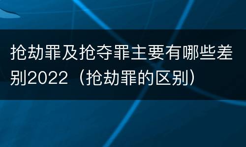 抢劫罪及抢夺罪主要有哪些差别2022（抢劫罪的区别）