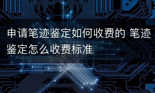 申请笔迹鉴定如何收费的 笔迹鉴定怎么收费标准