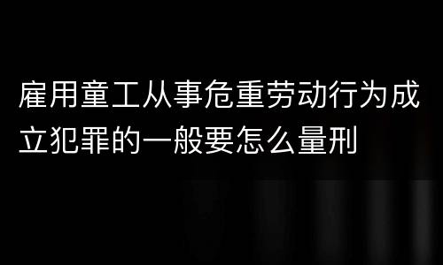 雇用童工从事危重劳动行为成立犯罪的一般要怎么量刑