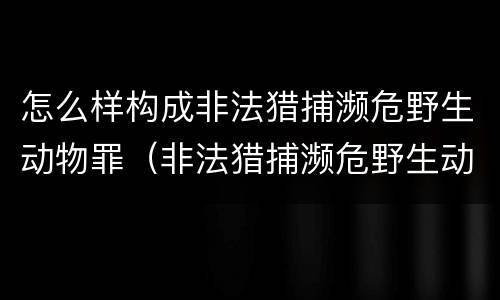 怎么样构成非法猎捕濒危野生动物罪（非法猎捕濒危野生动物罪要判多少年）