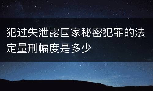 犯过失泄露国家秘密犯罪的法定量刑幅度是多少