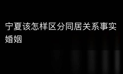 宁夏该怎样区分同居关系事实婚姻