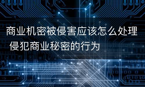 商业机密被侵害应该怎么处理 侵犯商业秘密的行为