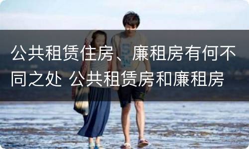 公共租赁住房、廉租房有何不同之处 公共租赁房和廉租房