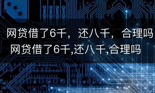 网贷借了6千，还八千，合理吗 网贷借了6千,还八千,合理吗知乎
