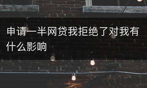申请一半网贷我拒绝了对我有什么影响