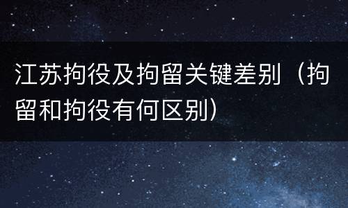 江苏拘役及拘留关键差别（拘留和拘役有何区别）