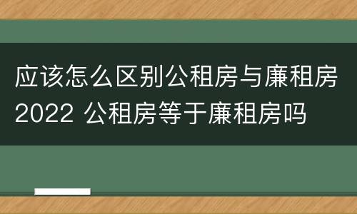 应该怎么区别公租房与廉租房2022 公租房等于廉租房吗