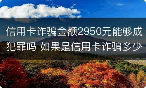 信用卡诈骗金额2950元能够成犯罪吗 如果是信用卡诈骗多少钱判一年