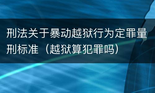 刑法关于暴动越狱行为定罪量刑标准（越狱算犯罪吗）
