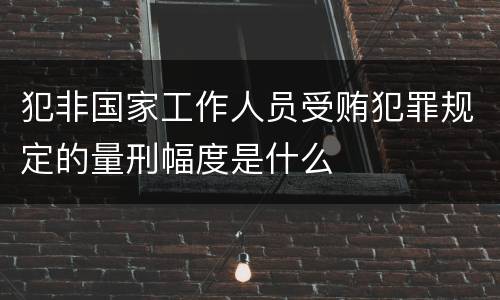 犯非国家工作人员受贿犯罪规定的量刑幅度是什么