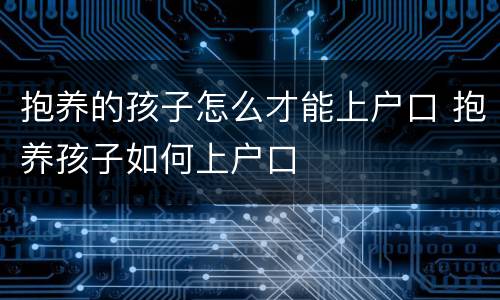 抱养的孩子怎么才能上户口 抱养孩子如何上户口