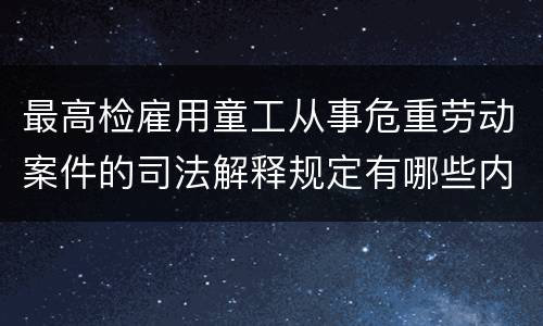 最高检雇用童工从事危重劳动案件的司法解释规定有哪些内容