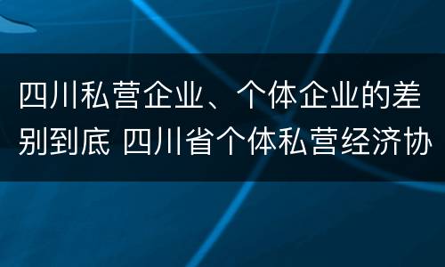 四川私营企业、个体企业的差别到底 四川省个体私营经济协会