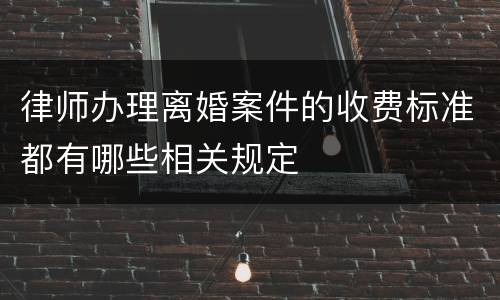 律师办理离婚案件的收费标准都有哪些相关规定