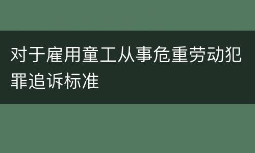 对于雇用童工从事危重劳动犯罪追诉标准