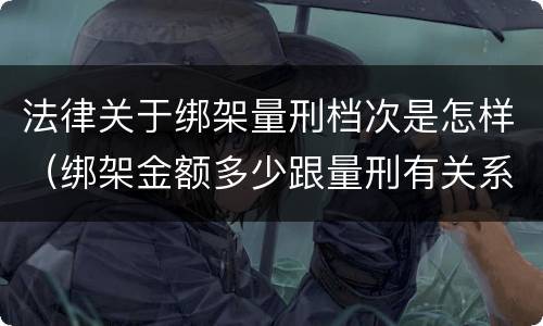 法律关于绑架量刑档次是怎样（绑架金额多少跟量刑有关系吗）